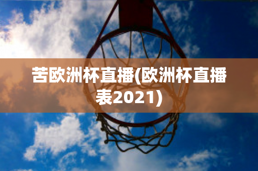 苦欧洲杯直播(欧洲杯直播表2021)