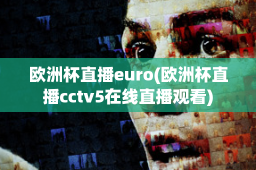 欧洲杯直播euro(欧洲杯直播cctv5在线直播观看)