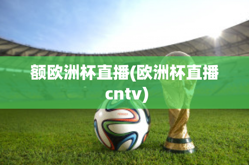 额欧洲杯直播(欧洲杯直播 cntv)