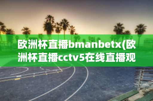 欧洲杯直播bmanbetx(欧洲杯直播cctv5在线直播观看)