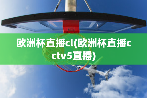 欧洲杯直播cl(欧洲杯直播cctv5直播)