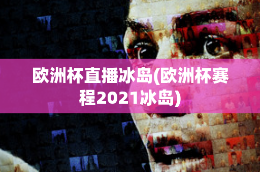 欧洲杯直播冰岛(欧洲杯赛程2021冰岛)