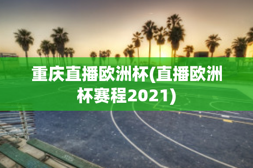 重庆直播欧洲杯(直播欧洲杯赛程2021)