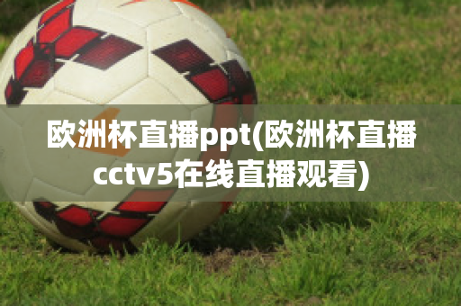 欧洲杯直播ppt(欧洲杯直播cctv5在线直播观看)