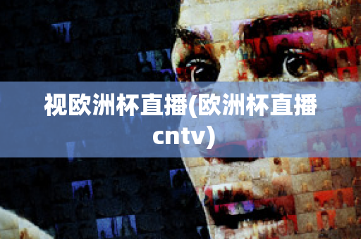 视欧洲杯直播(欧洲杯直播 cntv)