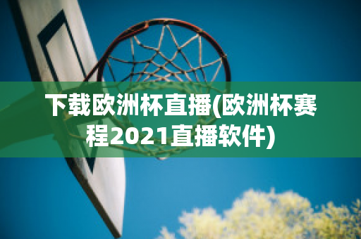 下载欧洲杯直播(欧洲杯赛程2021直播软件)