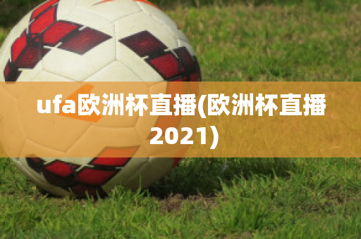 ufa欧洲杯直播(欧洲杯直播 2021)