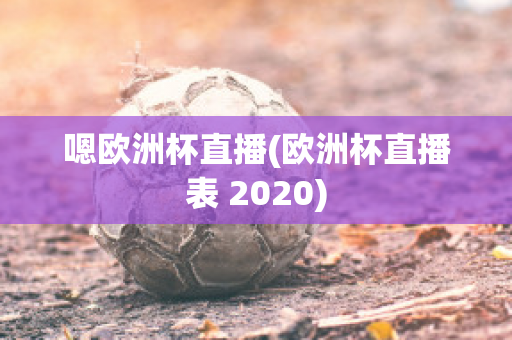 嗯欧洲杯直播(欧洲杯直播表 2020)