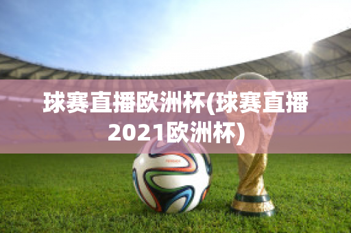 球赛直播欧洲杯(球赛直播2021欧洲杯)