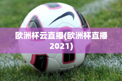 欧洲杯云直播(欧洲杯直播2021)