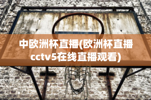 中欧洲杯直播(欧洲杯直播cctv5在线直播观看)