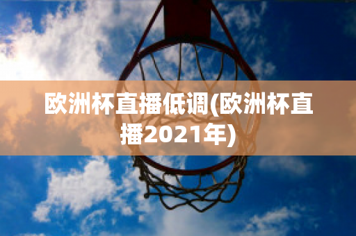 欧洲杯直播低调(欧洲杯直播2021年)