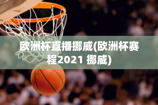 欧洲杯直播挪威(欧洲杯赛程2021 挪威)