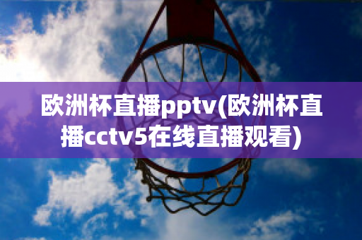 欧洲杯直播pptv(欧洲杯直播cctv5在线直播观看)