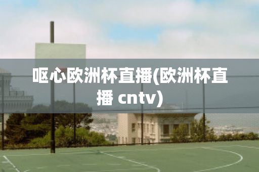 呕心欧洲杯直播(欧洲杯直播 cntv)