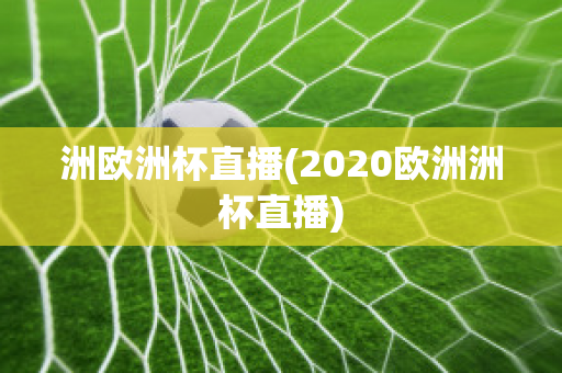 洲欧洲杯直播(2020欧洲洲杯直播)