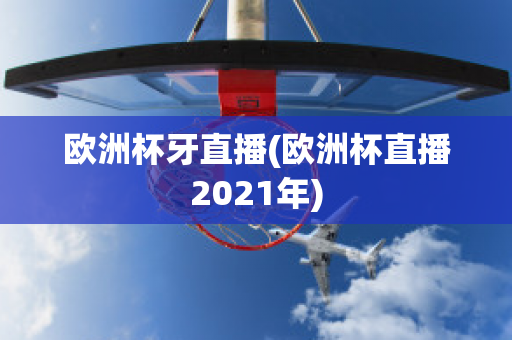 欧洲杯牙直播(欧洲杯直播2021年)