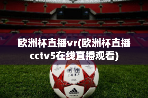 欧洲杯直播vr(欧洲杯直播cctv5在线直播观看)