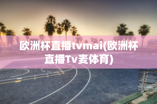 欧洲杯直播tvmai(欧洲杯直播Tv麦体育)