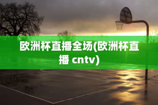 欧洲杯直播全场(欧洲杯直播 cntv)