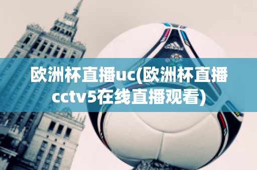 欧洲杯直播uc(欧洲杯直播cctv5在线直播观看)