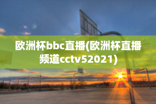 欧洲杯bbc直播(欧洲杯直播频道cctv52021)