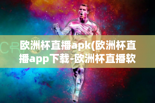 欧洲杯直播apk(欧洲杯直播app下载-欧洲杯直播软件下载)