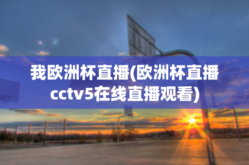 我欧洲杯直播(欧洲杯直播cctv5在线直播观看)