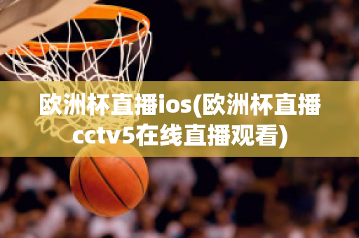 欧洲杯直播ios(欧洲杯直播cctv5在线直播观看)