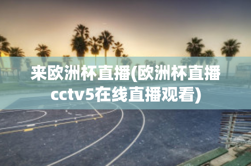 来欧洲杯直播(欧洲杯直播cctv5在线直播观看)