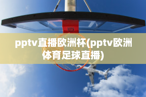 pptv直播欧洲杯(pptv欧洲体育足球直播)