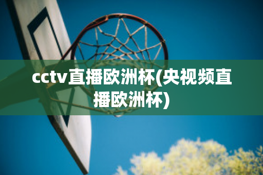 cctv直播欧洲杯(央视频直播欧洲杯)