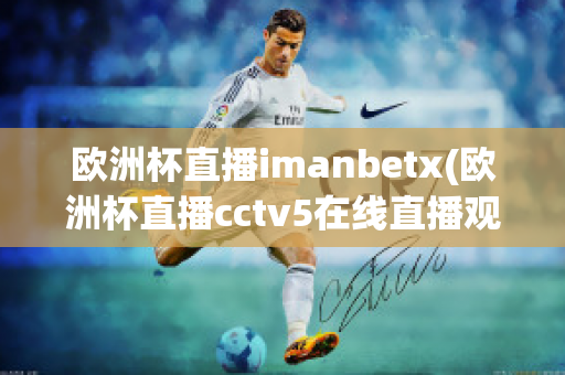 欧洲杯直播imanbetx(欧洲杯直播cctv5在线直播观看)