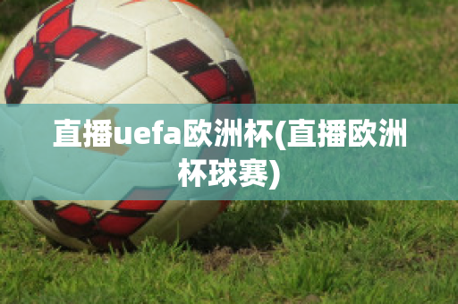 直播uefa欧洲杯(直播欧洲杯球赛)