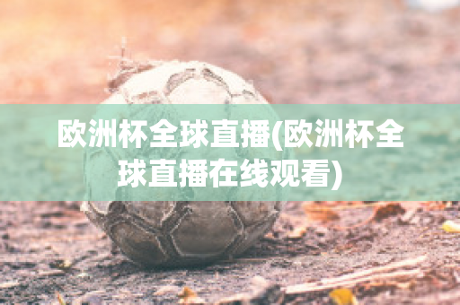 欧洲杯全球直播(欧洲杯全球直播在线观看)