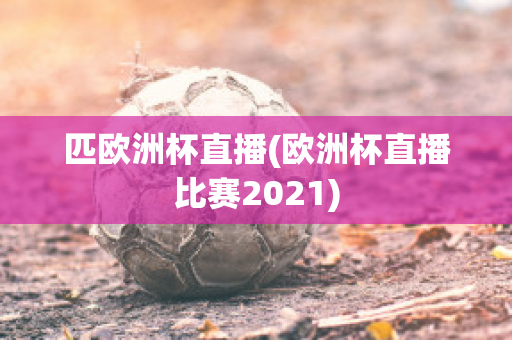 匹欧洲杯直播(欧洲杯直播比赛2021)