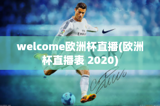 welcome欧洲杯直播(欧洲杯直播表 2020)