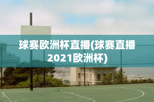 球赛欧洲杯直播(球赛直播2021欧洲杯)