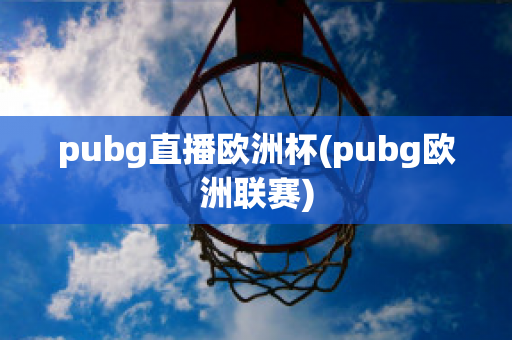 pubg直播欧洲杯(pubg欧洲联赛)