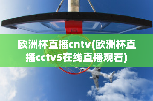 欧洲杯直播cntv(欧洲杯直播cctv5在线直播观看)