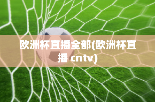 欧洲杯直播全部(欧洲杯直播 cntv)