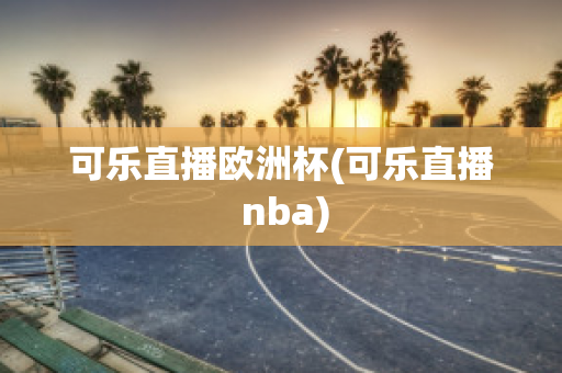 可乐直播欧洲杯(可乐直播 nba)