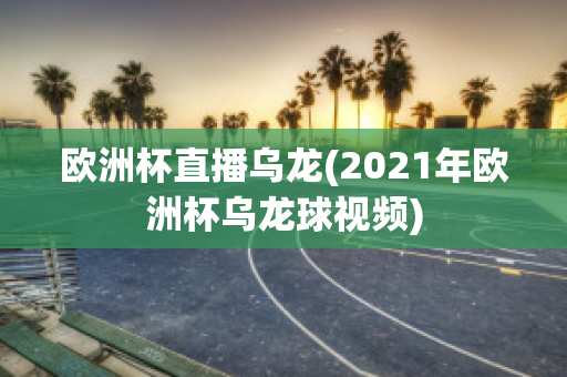 欧洲杯直播乌龙(2021年欧洲杯乌龙球视频)