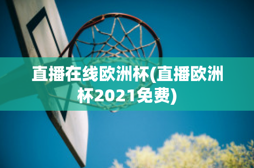 直播在线欧洲杯(直播欧洲杯2021免费)