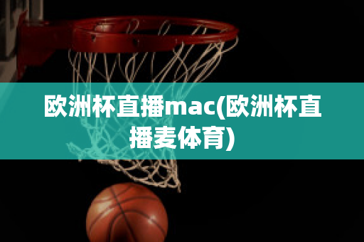 欧洲杯直播mac(欧洲杯直播麦体育)