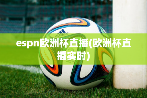 espn欧洲杯直播(欧洲杯直播实时)