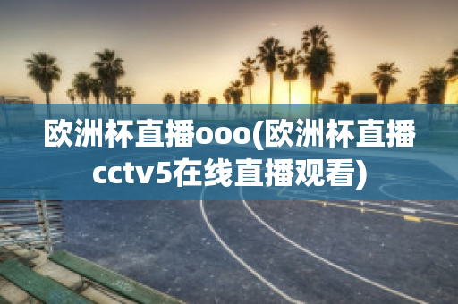 欧洲杯直播ooo(欧洲杯直播cctv5在线直播观看)