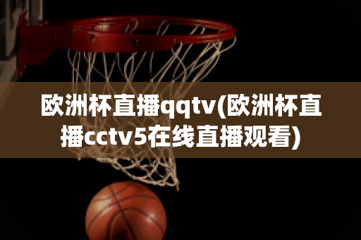 欧洲杯直播qqtv(欧洲杯直播cctv5在线直播观看)