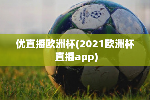 优直播欧洲杯(2021欧洲杯 直播app)