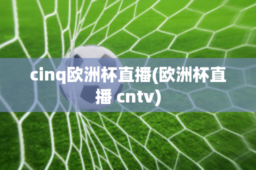 cinq欧洲杯直播(欧洲杯直播 cntv)